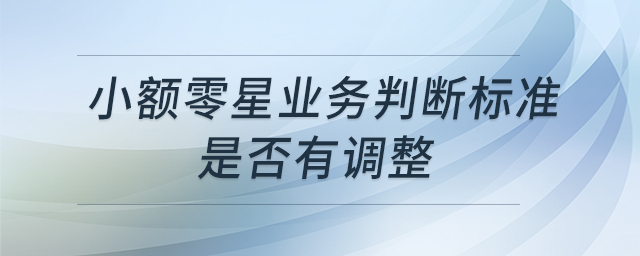 小額零星業(yè)務(wù)判斷標(biāo)準(zhǔn)是否有調(diào)整 小額零星業(yè)務(wù)判斷標(biāo)準(zhǔn)是否有調(diào)整