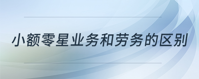 小額零星業(yè)務(wù)和勞務(wù)的區(qū)別 小額零星業(yè)務(wù)和勞務(wù)的區(qū)別