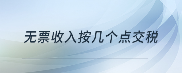 無票收入按幾個(gè)點(diǎn)交稅 無票收入按幾個(gè)點(diǎn)交稅