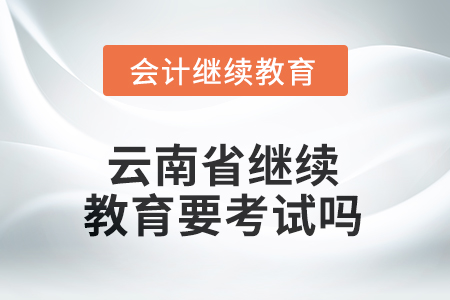 2025年云南省繼續(xù)教育需要考試嗎？