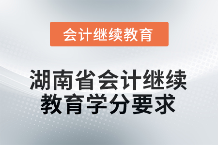2025年度湖南省會計繼續(xù)教育學(xué)分要求 2025年度湖南省會計繼續(xù)教育學(xué)分要求