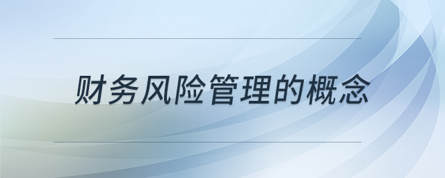 財務(wù)風(fēng)險管理的概念 財務(wù)風(fēng)險管理的概念