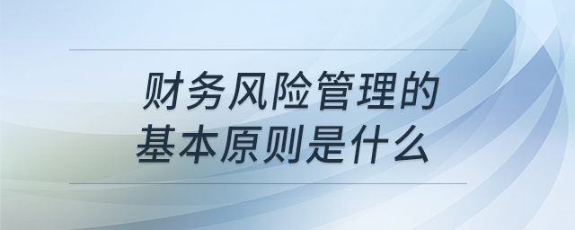 財(cái)務(wù)風(fēng)險管理的基本原則是什么 財(cái)務(wù)風(fēng)險管理的基本原則是什么