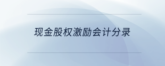 現(xiàn)金股權(quán)激勵會計分錄 現(xiàn)金股權(quán)激勵會計分錄