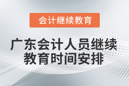 2025年廣東省會計人員繼續(xù)教育時間安排 2025年廣東省會計人員繼續(xù)教育時間安排