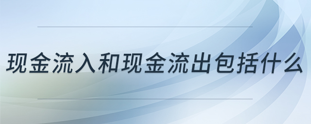現(xiàn)金流入和現(xiàn)金流出包括什么 現(xiàn)金流入和現(xiàn)金流出包括什么