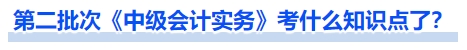 第二批次《中級會計實務(wù)》考什么知識點了？