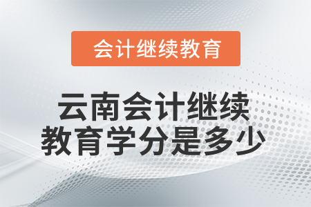 2025年云南省會計(jì)繼續(xù)教育學(xué)分是多少？