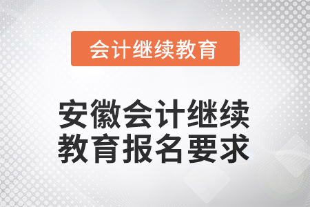 2025年安徽會計繼續(xù)教育報名要求 2025年安徽會計繼續(xù)教育報名要求