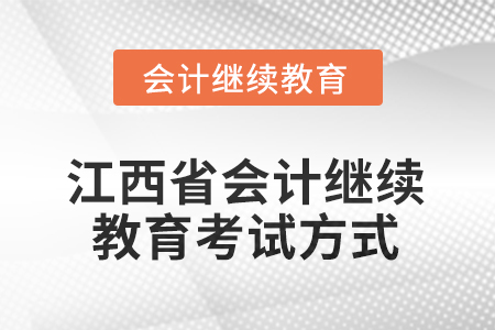 2025年江西省會計繼續(xù)教育考試方式 2025年江西省會計繼續(xù)教育考試方式