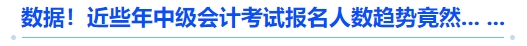 數(shù)據(jù)！近些年中級會計(jì)考試報(bào)名人數(shù)趨勢竟然... ...