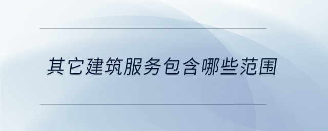 其它建筑服務(wù)包含哪些范圍 其它建筑服務(wù)包含哪些范圍