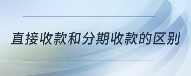 直接收款和分期收款的區(qū)別 直接收款和分期收款的區(qū)別