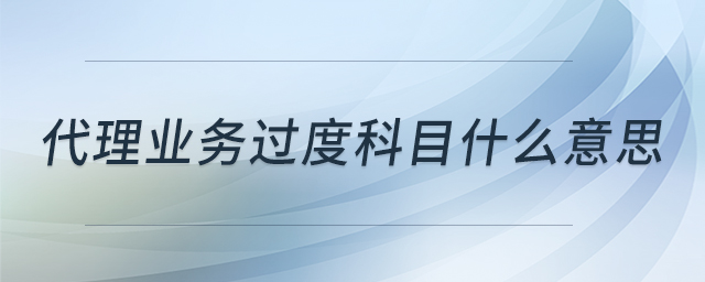 代理業(yè)務(wù)過度科目什么意思 代理業(yè)務(wù)過度科目什么意思