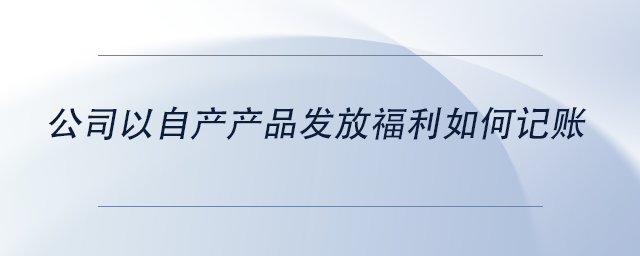 中級(jí)會(huì)計(jì)公司以自產(chǎn)產(chǎn)品發(fā)放福利如何記賬
