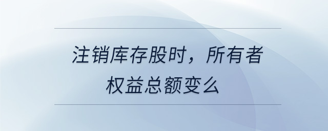 注銷庫存股時，所有者權益總額變么