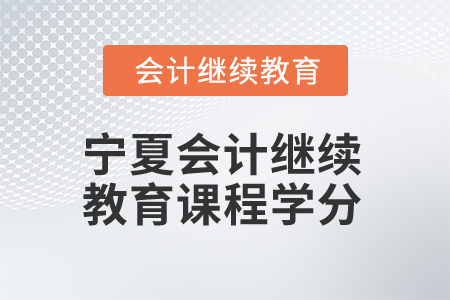 2025年寧夏會計(jì)人員繼續(xù)教育課程學(xué)分 2025年寧夏會計(jì)人員繼續(xù)教育課程學(xué)分