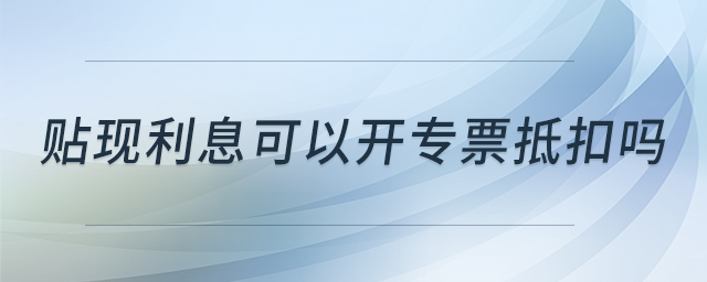 貼現(xiàn)利息可以開專票抵扣嗎 貼現(xiàn)利息可以開專票抵扣嗎
