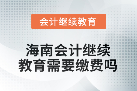 海南2025年會計繼續(xù)教育需要繳費嗎 海南2025年會計繼續(xù)教育需要繳費嗎