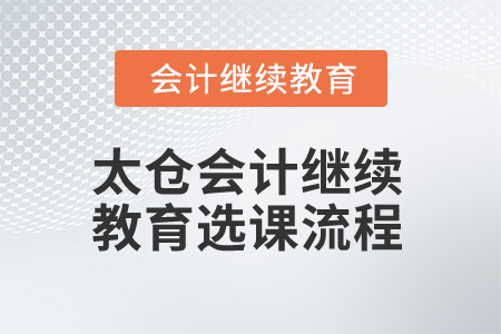 2025年太倉(cāng)會(huì)計(jì)繼續(xù)教育選課流程 2025年太倉(cāng)會(huì)計(jì)繼續(xù)教育選課流程