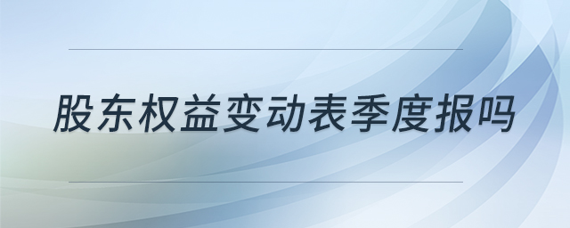 股東權(quán)益變動表季度報嗎 股東權(quán)益變動表季度報嗎