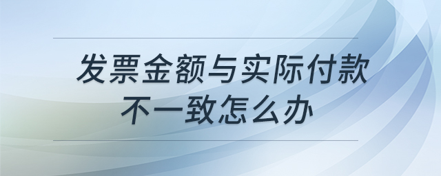 發(fā)票金額與實(shí)際付款不一致怎么辦 發(fā)票金額與實(shí)際付款不一致怎么辦