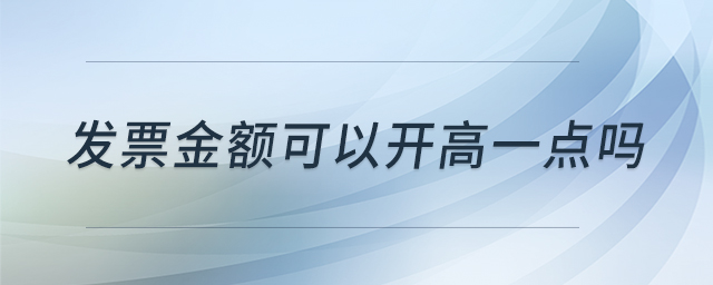 發(fā)票金額可以開高一點(diǎn)嗎