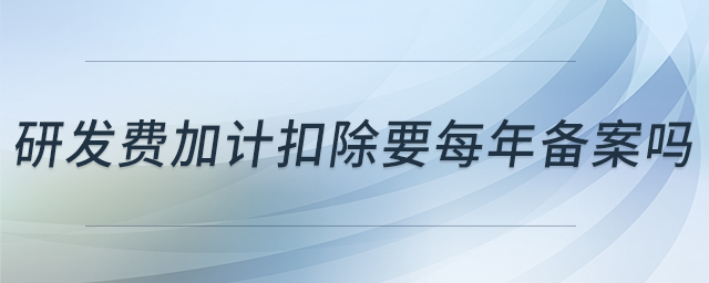 研發(fā)費加計扣除要每年備案嗎