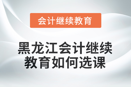 2025年黑龍江會計繼續(xù)教育如何選課學(xué)習(xí)？