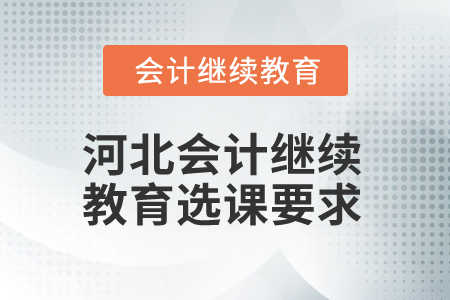 2025年河北會計(jì)繼續(xù)教育選課要求 2025年河北會計(jì)繼續(xù)教育選課要求