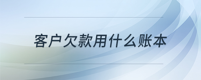 客戶欠款用什么賬本 客戶欠款用什么賬本