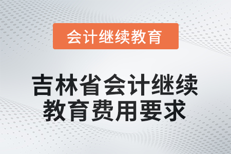 2025年吉林省東奧會計繼續(xù)教育費用要求 2025年吉林省東奧會計繼續(xù)教育費用要求