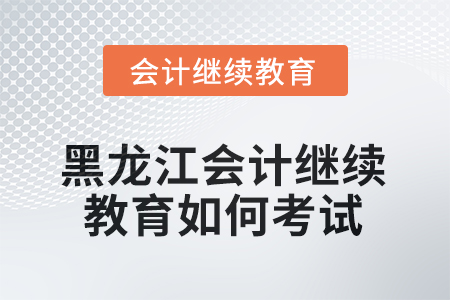 2025年黑龍江會計繼續(xù)教育如何考試？