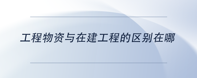 中級會計(jì)工程物資與在建工程的區(qū)別在哪