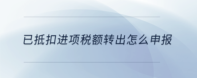已抵扣進(jìn)項稅額轉(zhuǎn)出怎么申報