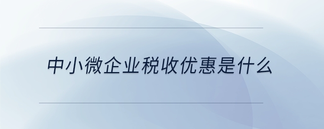 中小微企業(yè)稅收優(yōu)惠是什么 中小微企業(yè)稅收優(yōu)惠是什么