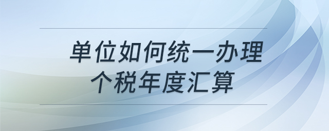 單位如何統一辦理個稅年度匯算