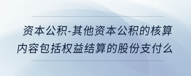 資本公積-其他資本公積的核算內(nèi)容包括權益結算的股份支付么