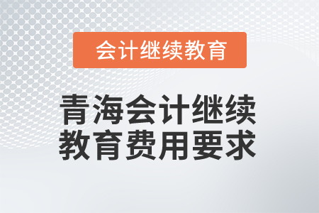 2025年青海會(huì)計(jì)繼續(xù)教育費(fèi)用要求是什么？