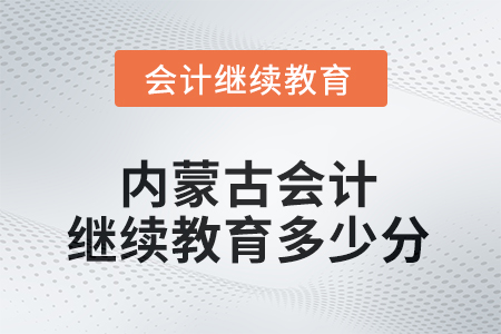 2025年內(nèi)蒙古自治區(qū)會(huì)計(jì)繼續(xù)教育需要多少分？