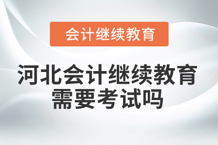 2025年河北會(huì)計(jì)繼續(xù)教育需要考試嗎？