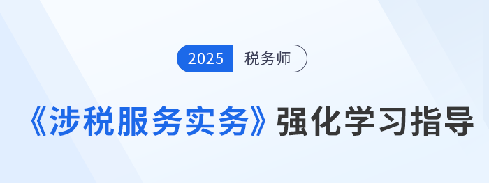 25年稅務(wù)師美珊老師《涉稅服務(wù)實(shí)務(wù)》強(qiáng)化沖刺學(xué)習(xí)指導(dǎo)，考生速看！