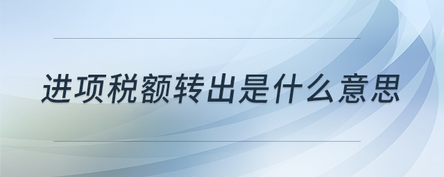 進(jìn)項(xiàng)稅額轉(zhuǎn)出是什么意思 進(jìn)項(xiàng)稅額轉(zhuǎn)出是什么意思