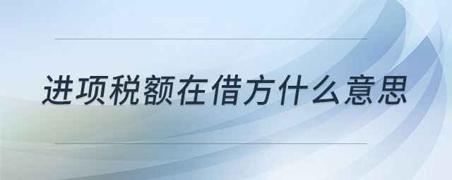 進(jìn)項(xiàng)稅額在借方什么意思 進(jìn)項(xiàng)稅額在借方什么意思