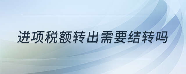 進(jìn)項(xiàng)稅額轉(zhuǎn)出需要結(jié)轉(zhuǎn)嗎 進(jìn)項(xiàng)稅額轉(zhuǎn)出需要結(jié)轉(zhuǎn)嗎