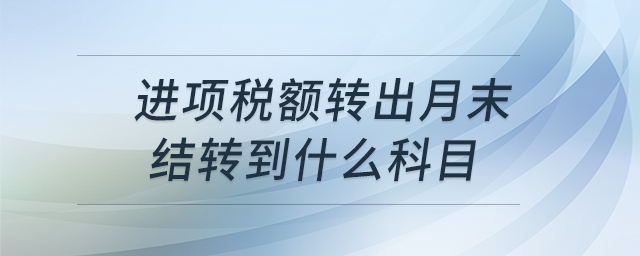 進項稅額轉(zhuǎn)出月末結(jié)轉(zhuǎn)到什么科目 進項稅額轉(zhuǎn)出月末結(jié)轉(zhuǎn)到什么科目