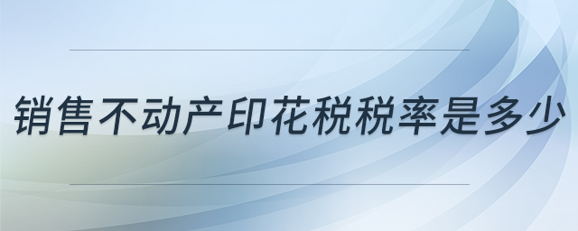 銷售不動(dòng)產(chǎn)印花稅稅率是多少 銷售不動(dòng)產(chǎn)印花稅稅率是多少
