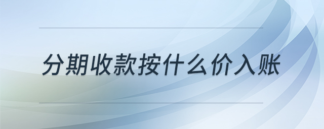 分期收款按什么價(jià)入賬 分期收款按什么價(jià)入賬