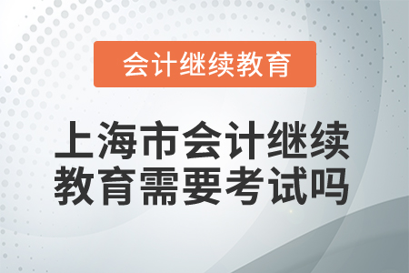 2025年上海市會計繼續(xù)教育需要考試嗎？