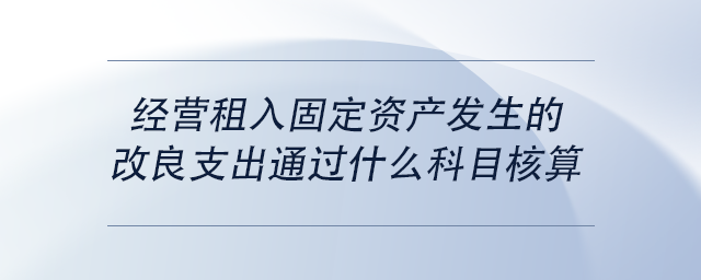 中級會計經(jīng)營租入固定資產(chǎn)發(fā)生的改良支出通過什么科目核算 中級會計經(jīng)營租入固定資產(chǎn)發(fā)生的改良支出通過什么科目核算